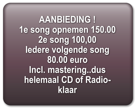 AANBIEDING ! 1e song opnemen 150.00 2e song 100,00 Iedere volgende song 80.00 euro Incl. mastering..dus helemaal CD of Radio-klaar