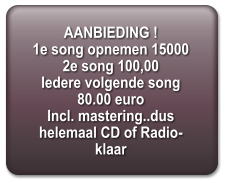 AANBIEDING ! 1e song opnemen 15000 2e song 100,00 Iedere volgende song 80.00 euro Incl. mastering..dus helemaal CD of Radio-klaar